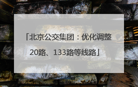北京公交集团：优化调整20路、133路等线路