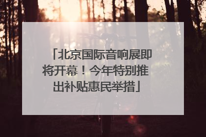 北京国际音响展即将开幕！今年特别推出补贴惠民举措