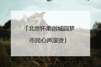北京怀柔创城圆梦 市民心声滚烫