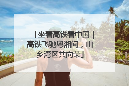坐着高铁看中国｜高铁飞驰粤湘间，山乡湾区共向荣