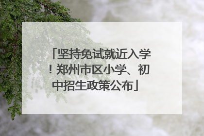 坚持免试就近入学！郑州市区小学、初中招生政策公布
