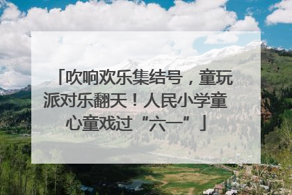 吹响欢乐集结号，童玩派对乐翻天！人民小学童心童戏过“六一”