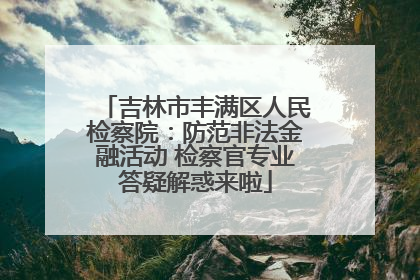 吉林市丰满区人民检察院：防范非法金融活动 检察官专业答疑解惑来啦