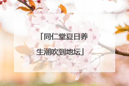 同仁堂夏日养生潮吹到地坛