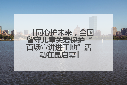 同心护未来，全国留守儿童关爱保护“百场宣讲进工地”活动在昆启幕