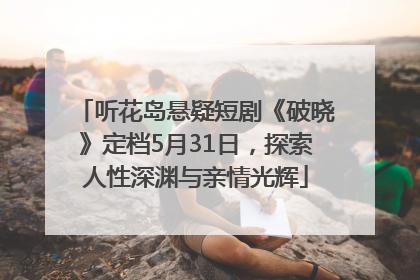 听花岛悬疑短剧《破晓》定档5月31日，探索人性深渊与亲情光辉