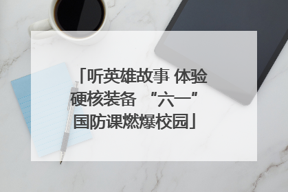 听英雄故事 体验硬核装备 “六一”国防课燃爆校园
