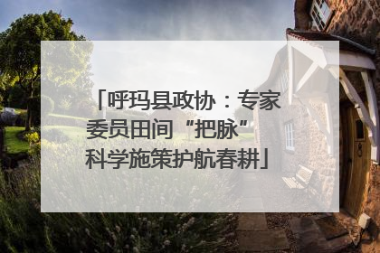 呼玛县政协：专家委员田间“把脉” 科学施策护航春耕