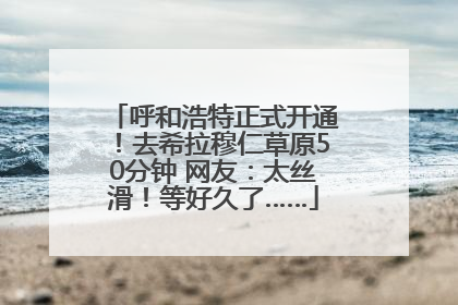 呼和浩特正式开通！去希拉穆仁草原50分钟 网友：太丝滑！等好久了……