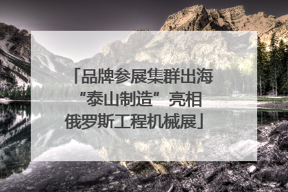 品牌参展集群出海 “泰山制造”亮相俄罗斯工程机械展
