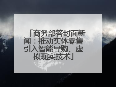 商务部答封面新闻：推动实体零售引入智能导购、虚拟现实技术