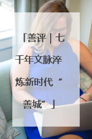 善评｜七千年文脉淬炼新时代“善城”