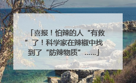 喜报！怕辣的人“有救”了！科学家在辣椒中找到了“防辣物质”……