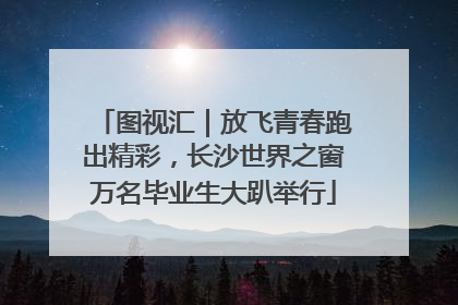 图视汇｜放飞青春跑出精彩，长沙世界之窗万名毕业生大趴举行