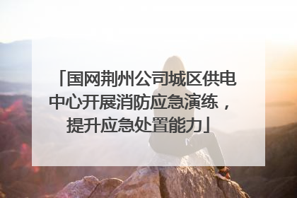 国网荆州公司城区供电中心开展消防应急演练，提升应急处置能力