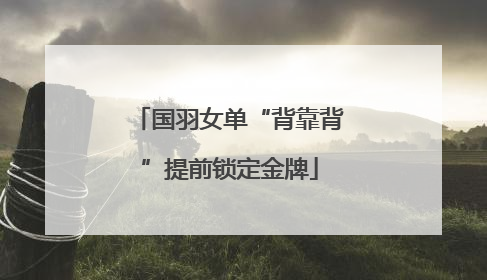 国羽女单“背靠背”提前锁定金牌