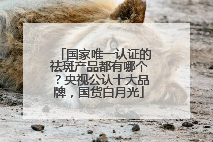 国家唯一认证的祛斑产品都有哪个？央视公认十大品牌，国货白月光