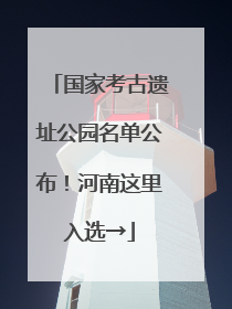 国家考古遗址公园名单公布！河南这里入选→
