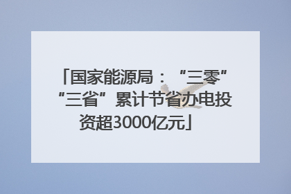 国家能源局：“三零”“三省”累计节省办电投资超3000亿元