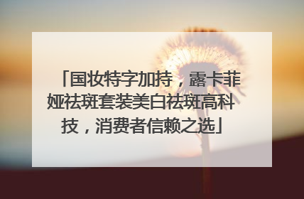 国妆特字加持，露卡菲娅祛斑套装美白祛斑高科技，消费者信赖之选