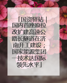 国资驿站｜国内首座原位改扩建高速公路长隧道在济南开工建设；国家能源集团一技术达国际领先水平