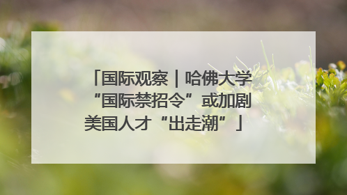 国际观察｜哈佛大学“国际禁招令”或加剧美国人才“出走潮”