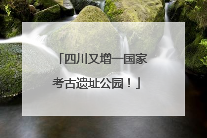 四川又增一国家考古遗址公园！