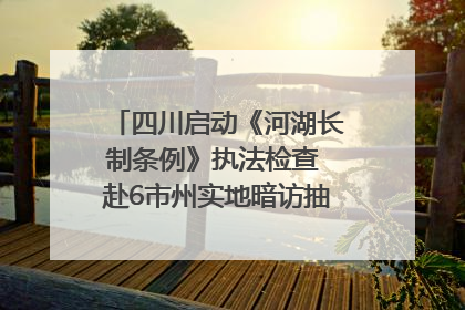 四川启动《河湖长制条例》执法检查 赴6市州实地暗访抽查｜四川人大之声