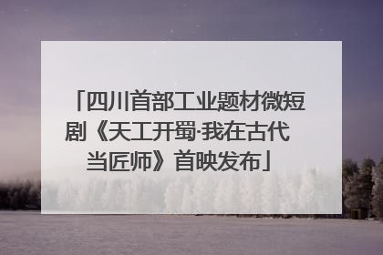 四川首部工业题材微短剧《天工开蜀·我在古代当匠师》首映发布