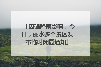因强降雨影响，今日，丽水多个景区发布临时闭园通知