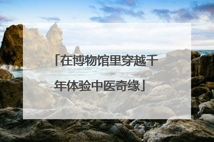 在博物馆里穿越千年体验中医奇缘