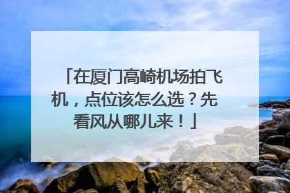 在厦门高崎机场拍飞机，点位该怎么选？先看风从哪儿来！