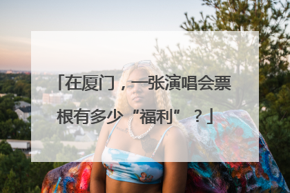 在厦门，一张演唱会票根有多少“福利”？