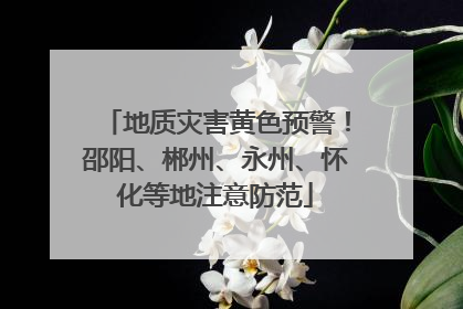 地质灾害黄色预警！邵阳、郴州、永州、怀化等地注意防范