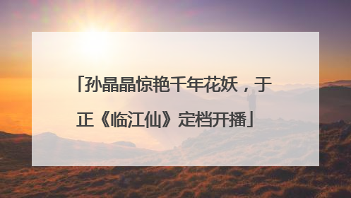 孙晶晶惊艳千年花妖，于正《临江仙》定档开播
