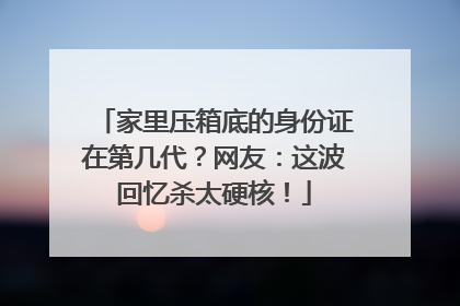 家里压箱底的身份证在第几代？网友：这波回忆杀太硬核！