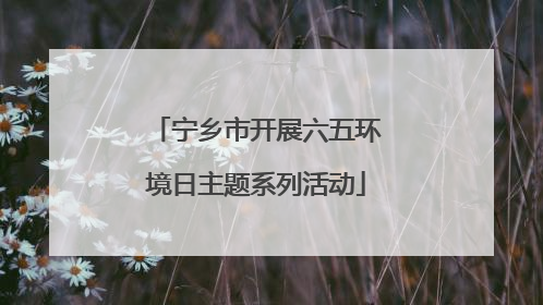 宁乡市开展六五环境日主题系列活动