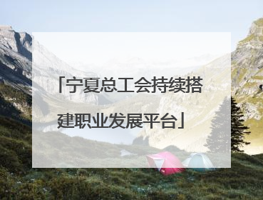 宁夏总工会持续搭建职业发展平台