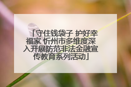 守住钱袋子 护好幸福家 忻州市多维度深入开展防范非法金融宣传教育系列活动