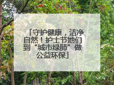 守护健康，洁净自然！护士节她们到“城市绿肺”做公益环保