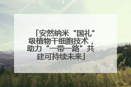 安然纳米“国礼”级植物干细胞技术，助力“一带一路”共建可持续未来