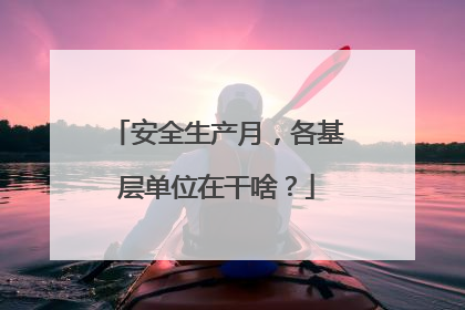 安全生产月，各基层单位在干啥？