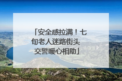 安全感拉满！七旬老人迷路街头 交警暖心相助