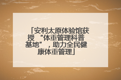 安利太原体验馆获授 “体重管理科普基地”，助力全民健康体重管理