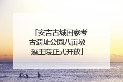 安吉古城国家考古遗址公园八亩墩越王陵正式开放