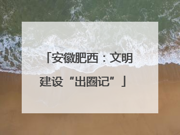 安徽肥西：文明建设“出圈记”
