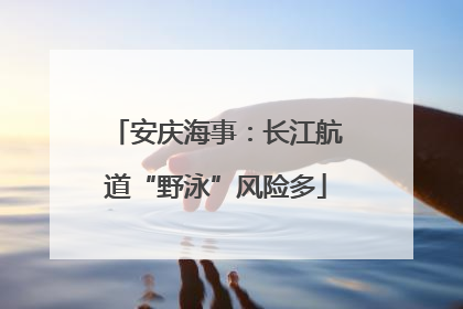 安庆海事：长江航道“野泳”风险多