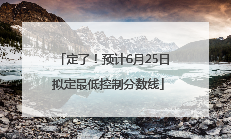 定了！预计6月25日拟定最低控制分数线