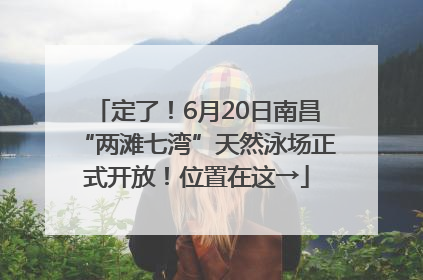 定了！6月20日南昌“两滩七湾”天然泳场正式开放！位置在这→