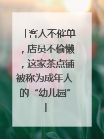 客人不催单，店员不偷懒，这家茶点铺被称为成年人的“幼儿园”